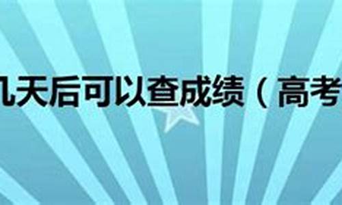 今年高考后几天可以查成绩-今年高考完了几号出成绩